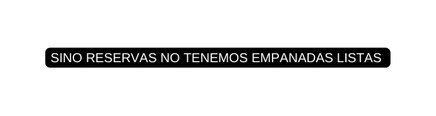 SINO RESERVAS NO TENEMOS EMPANADAS LISTAS